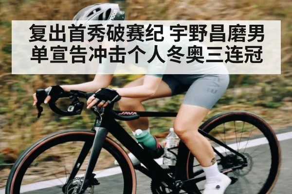 复出首秀破赛纪 宇野昌磨男单宣告冲击个人冬奥三连冠（kaiyun）