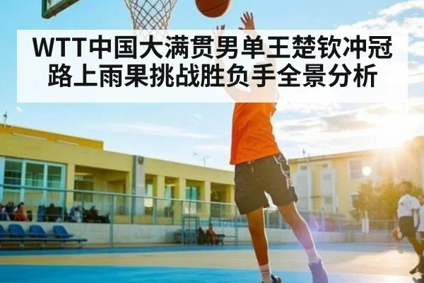 WTT中国大满贯男单王楚钦冲冠路上雨果挑战胜负手全景分析（kaiyun）