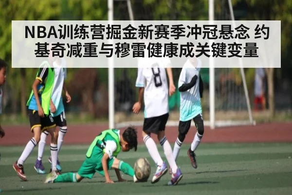 NBA训练营掘金新赛季冲冠悬念 约基奇减重与穆雷健康成关键变量（kaiyun）