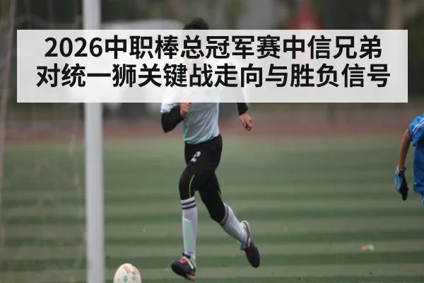 2026中职棒总冠军赛中信兄弟对统一狮关键战走向与胜负信号