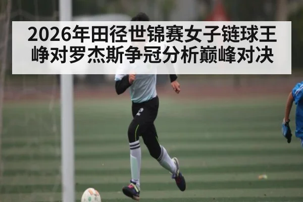2026年田径世锦赛女子链球王峥对罗杰斯争冠分析巅峰对决