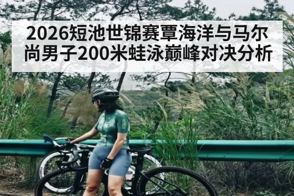 2026短池世锦赛覃海洋与马尔尚男子200米蛙泳巅峰对决分析 | kaiyun