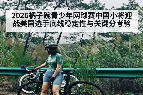 2026橘子碗青少年网球赛中国小将迎战美国选手底线稳定性与关键分考验（kaiyun）